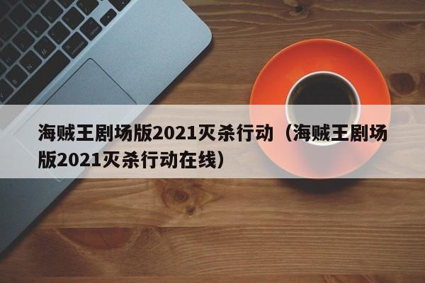 海贼王剧场版2021灭杀行动（海贼王剧场版2021灭杀行动在线）
