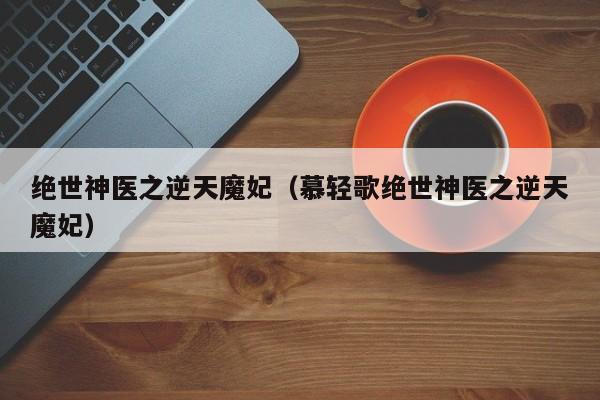 绝世神医之逆天魔妃（慕轻歌绝世神医之逆天魔妃）