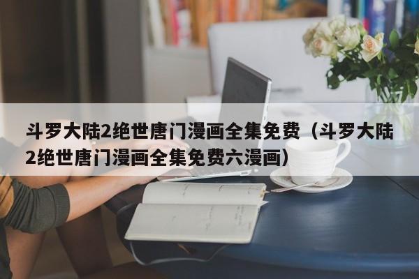 斗罗大陆2绝世唐门漫画全集免费（斗罗大陆2绝世唐门漫画全集免费六漫画）