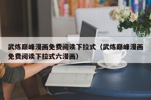 武炼巅峰漫画免费阅读下拉式（武炼巅峰漫画免费阅读下拉式六漫画）