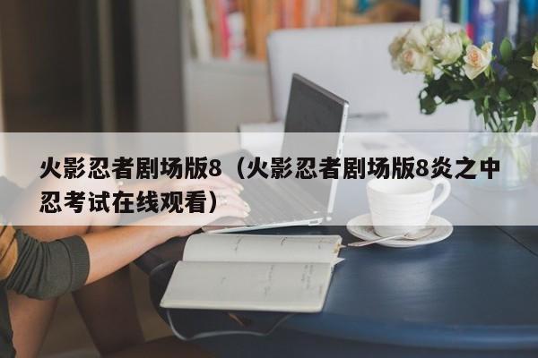 火影忍者剧场版8（火影忍者剧场版8炎之中忍考试在线观看）