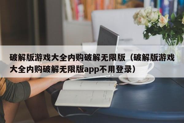 破解版游戏大全内购破解无限版（破解版游戏大全内购破解无限版app不用登录）