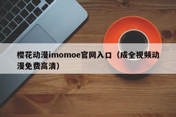 樱花动漫imomoe官网入口（成全视频动漫免费高清）