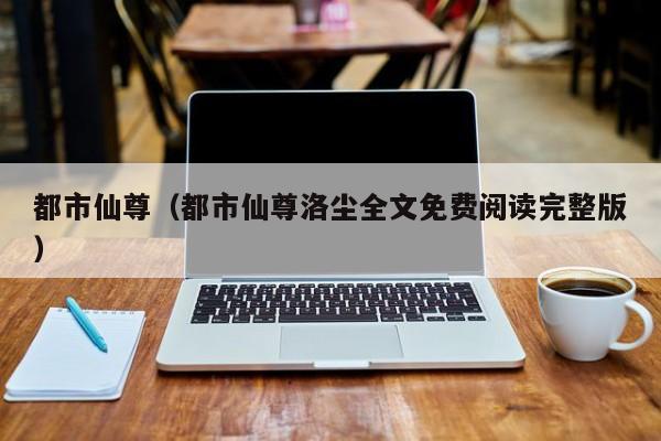 都市仙尊（都市仙尊洛尘全文免费阅读完整版）