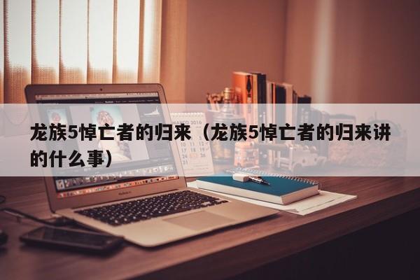 龙族5悼亡者的归来（龙族5悼亡者的归来讲的什么事）