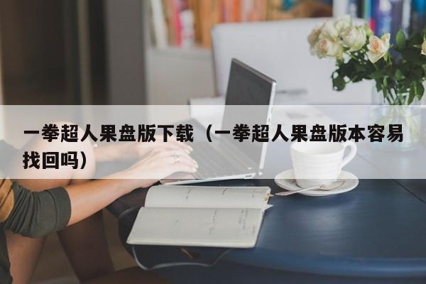 一拳超人果盘版下载（一拳超人果盘版本容易找回吗）