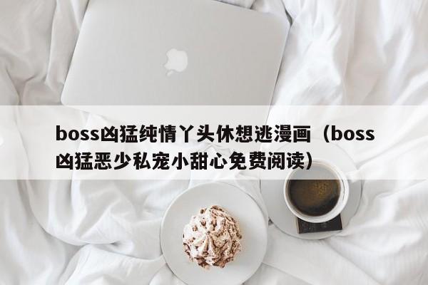 boss凶猛纯情丫头休想逃漫画（boss凶猛恶少私宠小甜心免费阅读）