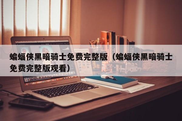蝙蝠侠黑暗骑士免费完整版（蝙蝠侠黑暗骑士免费完整版观看）