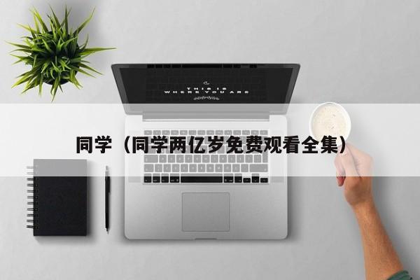 同学（同学两亿岁免费观看全集）