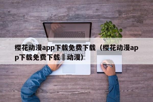 樱花动漫app下载免费下载（樱花动漫app下载免费下载囧动漫）