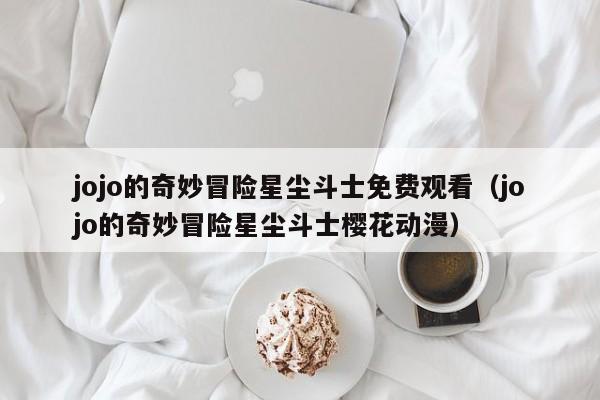 jojo的奇妙冒险星尘斗士免费观看（jojo的奇妙冒险星尘斗士樱花动漫）