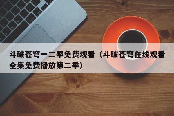 斗破苍穹一二季免费观看（斗破苍穹在线观看全集免费播放第二季）