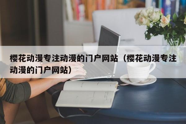 樱花动漫专注动漫的门户网站（樱花动漫专注动漫的门户网站）