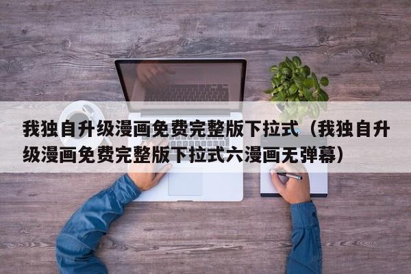 我独自升级漫画免费完整版下拉式（我独自升级漫画免费完整版下拉式六漫画无弹幕）