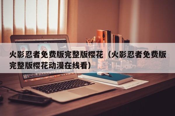 火影忍者免费版完整版樱花（火影忍者免费版完整版樱花动漫在线看）