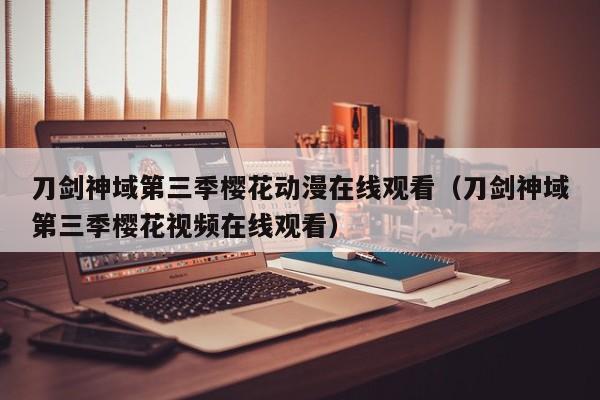 刀剑神域第三季樱花动漫在线观看（刀剑神域第三季樱花视频在线观看）