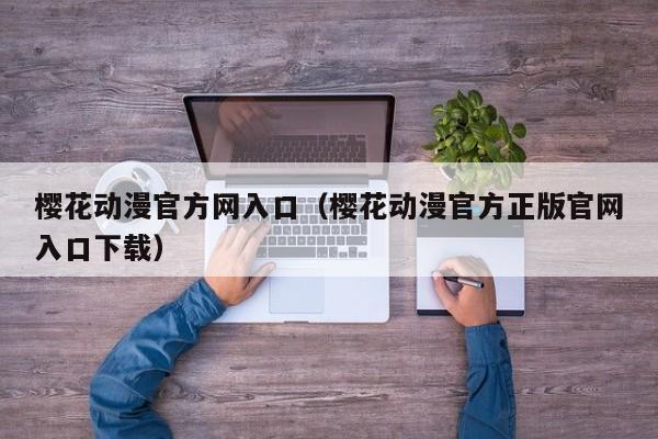 樱花动漫官方网入口（樱花动漫官方正版官网入口下载）