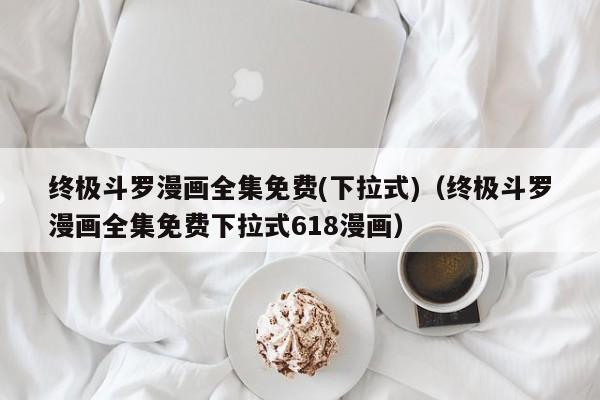 终极斗罗漫画全集免费(下拉式)（终极斗罗漫画全集免费下拉式618漫画）