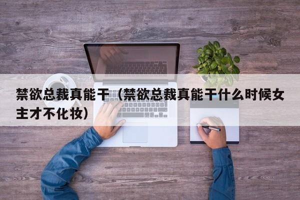 禁欲总裁真能干（禁欲总裁真能干什么时候女主才不化妆）