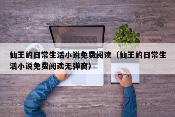 仙王的日常生活小说免费阅读（仙王的日常生活小说免费阅读无弹窗）