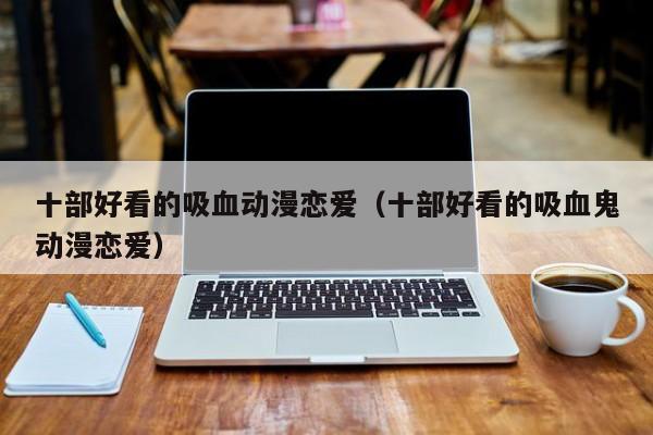 十部好看的吸血动漫恋爱（十部好看的吸血鬼动漫恋爱）