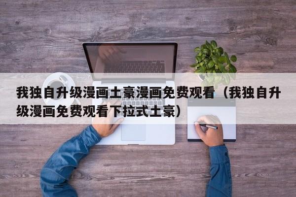 我独自升级漫画土豪漫画免费观看（我独自升级漫画免费观看下拉式土豪）
