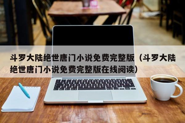斗罗大陆绝世唐门小说免费完整版（斗罗大陆绝世唐门小说免费完整版在线阅读）