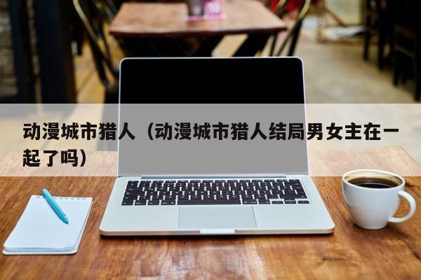 动漫城市猎人（动漫城市猎人结局男女主在一起了吗）