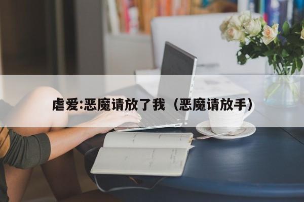 虐爱:恶魔请放了我（恶魔请放手）