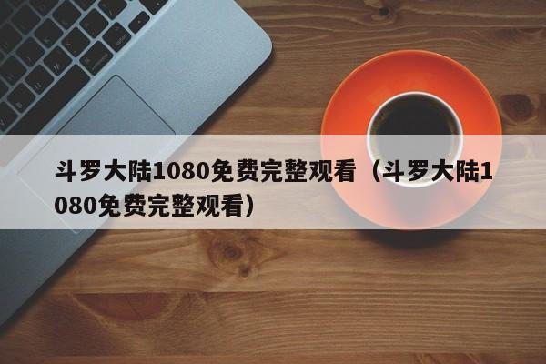 斗罗大陆1080免费完整观看（斗罗大陆1080免费完整观看）