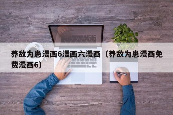 养敌为患漫画6漫画六漫画（养敌为患漫画免费漫画6）