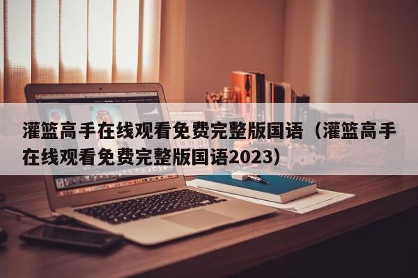 灌篮高手在线观看免费完整版国语（灌篮高手在线观看免费完整版国语2023）