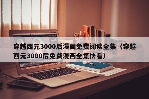 穿越西元3000后漫画免费阅读全集（穿越西元3000后免费漫画全集快看）