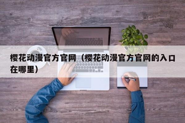 樱花动漫官方官网（樱花动漫官方官网的入口在哪里）