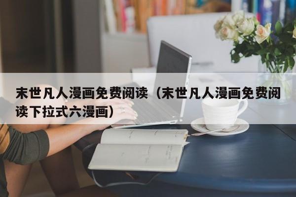 末世凡人漫画免费阅读（末世凡人漫画免费阅读下拉式六漫画）