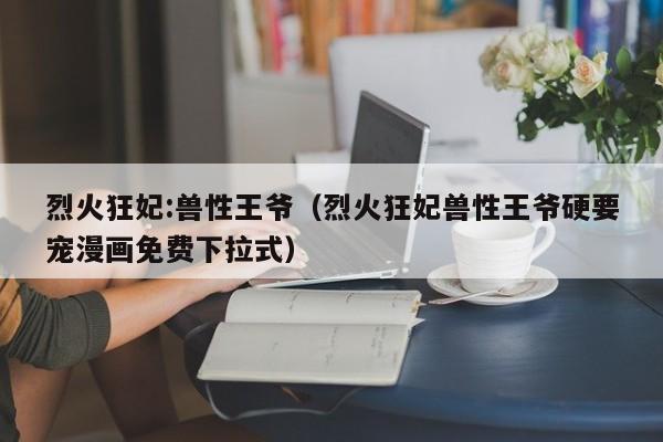 烈火狂妃:兽性王爷（烈火狂妃兽性王爷硬要宠漫画免费下拉式）