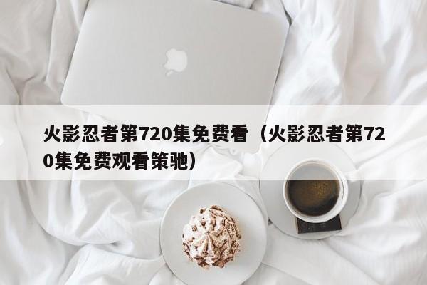 火影忍者第720集免费看（火影忍者第720集免费观看策驰）