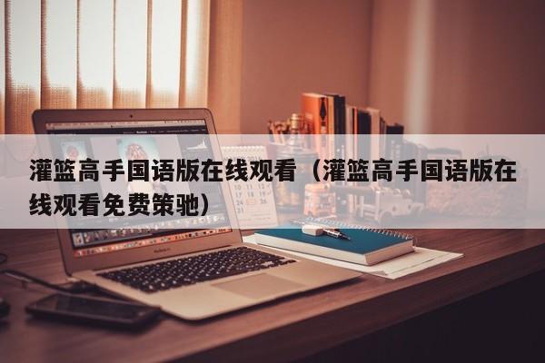 灌篮高手国语版在线观看（灌篮高手国语版在线观看免费策驰）