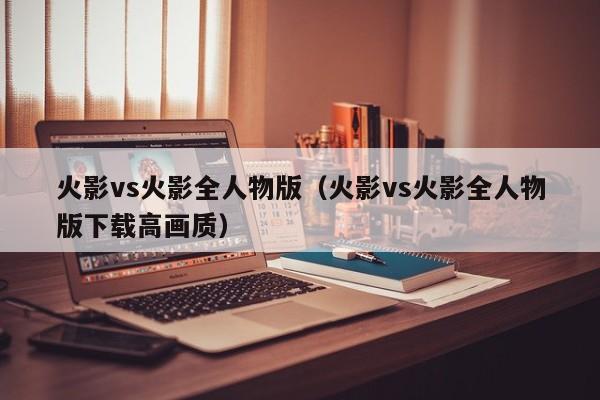 火影vs火影全人物版（火影vs火影全人物版下载高画质）