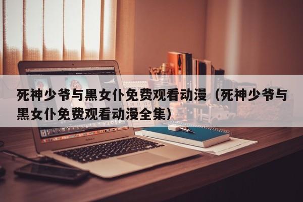 死神少爷与黑女仆免费观看动漫（死神少爷与黑女仆免费观看动漫全集）