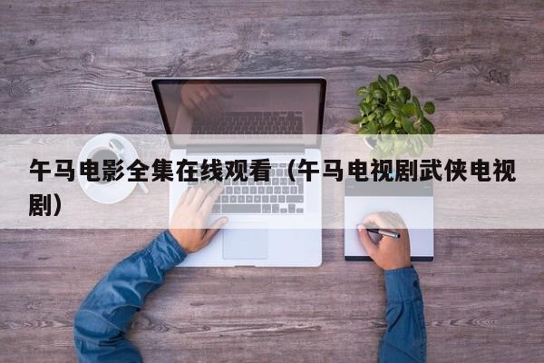 午马电影全集在线观看（午马电视剧武侠电视剧）