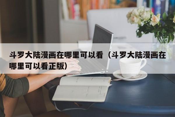 斗罗大陆漫画在哪里可以看（斗罗大陆漫画在哪里可以看正版）