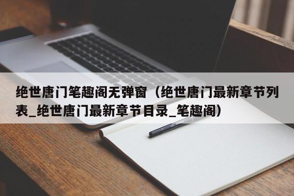 绝世唐门笔趣阁无弹窗（绝世唐门最新章节列表_绝世唐门最新章节目录_笔趣阁）