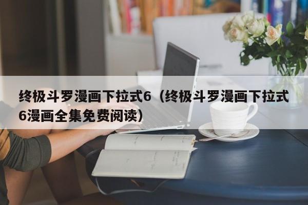 终极斗罗漫画下拉式6（终极斗罗漫画下拉式6漫画全集免费阅读）