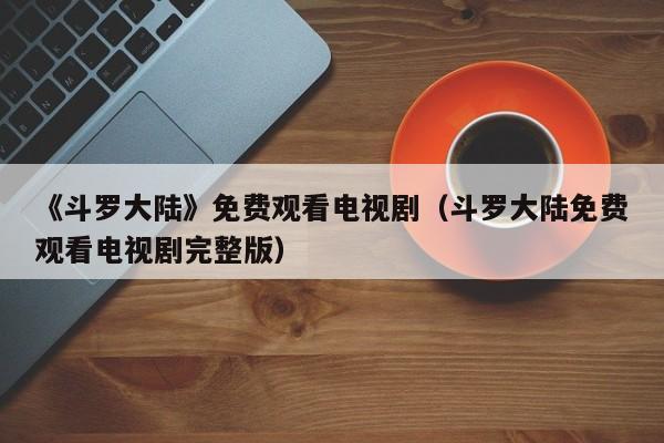 《斗罗大陆》免费观看电视剧（斗罗大陆免费观看电视剧完整版）