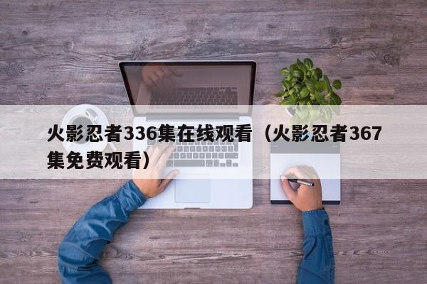 火影忍者336集在线观看（火影忍者367集免费观看）