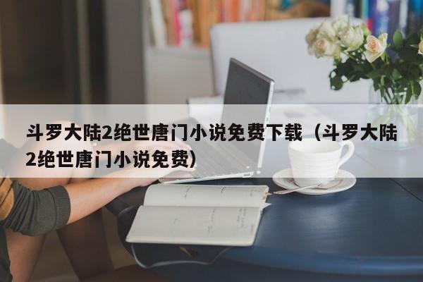 斗罗大陆2绝世唐门小说免费下载（斗罗大陆2绝世唐门小说免费）
