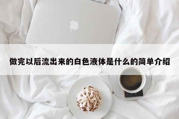 做完以后流出来的白色液体是什么的简单介绍