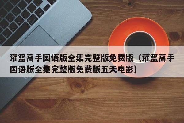 灌篮高手国语版全集完整版免费版（灌篮高手国语版全集完整版免费版五天电影）