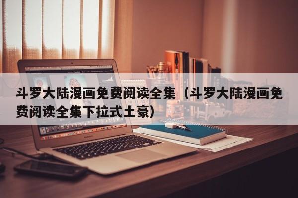 斗罗大陆漫画免费阅读全集（斗罗大陆漫画免费阅读全集下拉式土豪）